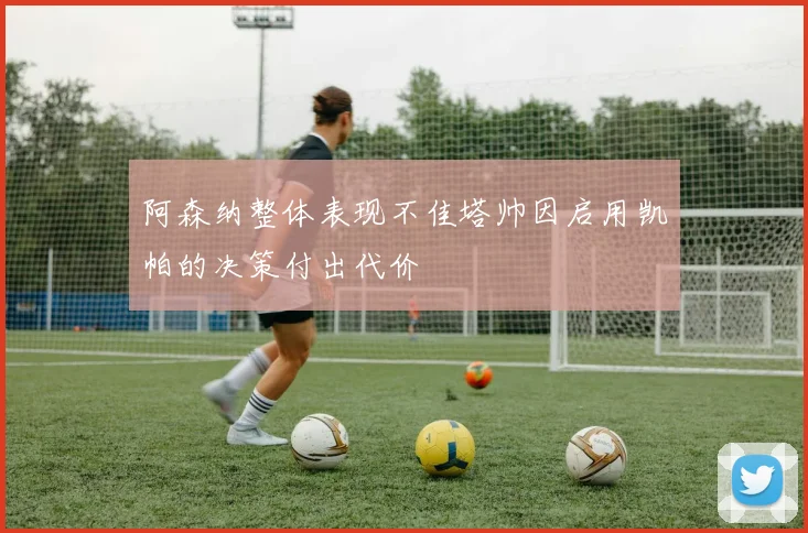 阿森纳整体表现不佳塔帅因启用凯帕的决策付出代价