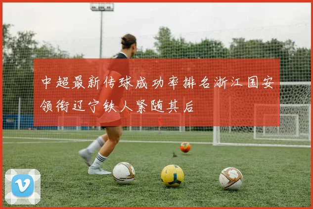 中超最新传球成功率排名浙江国安领衔辽宁铁人紧随其后