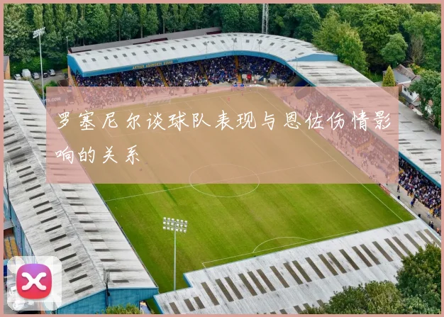 罗塞尼尔谈球队表现与恩佐伤情影响的关系