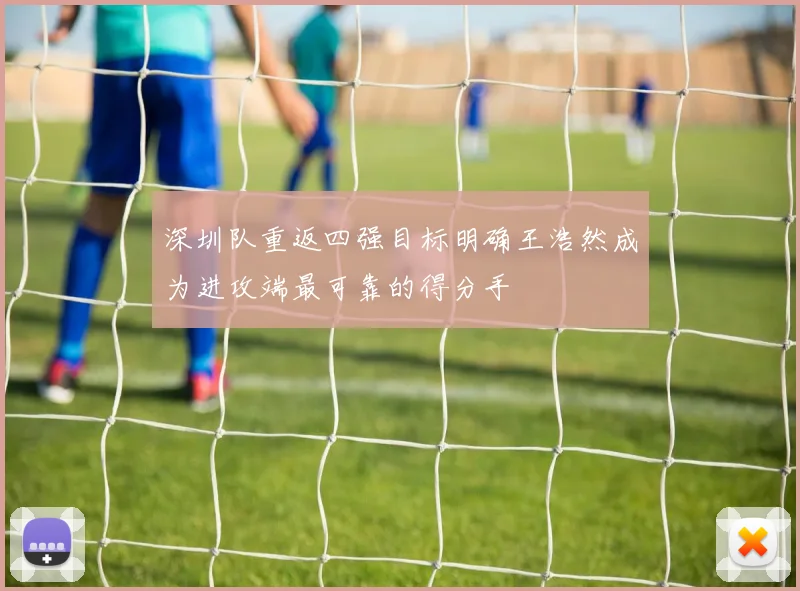 深圳队重返四强目标明确王浩然成为进攻端最可靠的得分手