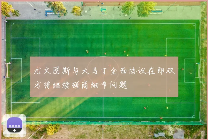 尤文图斯与大马丁全面协议在即双方将继续磋商细节问题