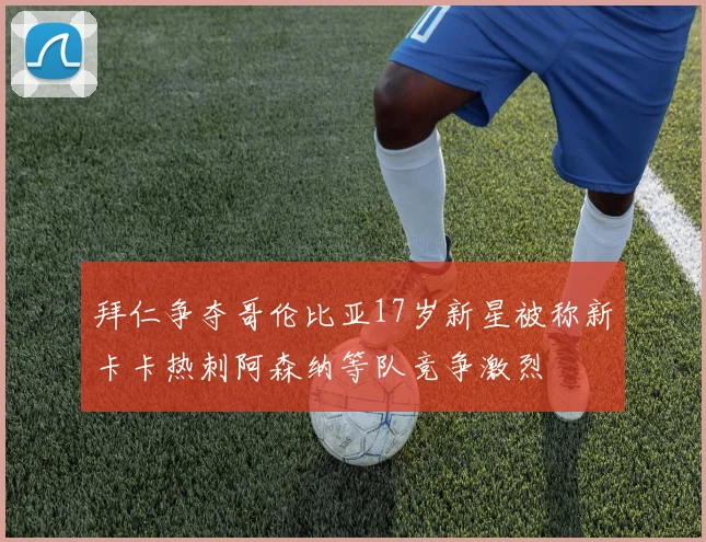 拜仁争夺哥伦比亚17岁新星被称新卡卡热刺阿森纳等队竞争激烈