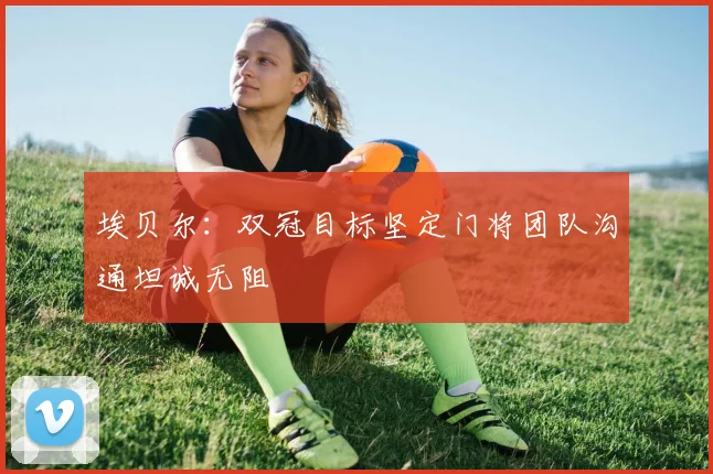 埃贝尔：双冠目标坚定门将团队沟通坦诚无阻