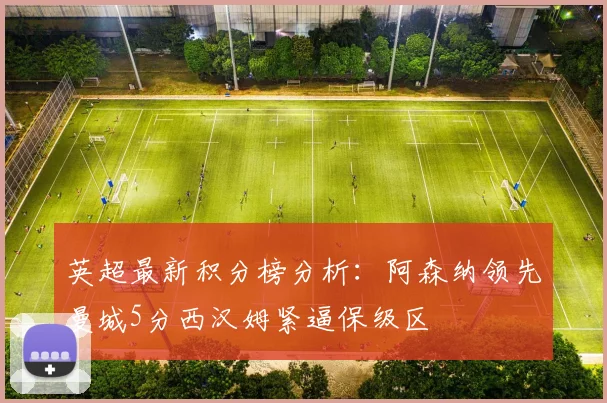 英超最新积分榜分析：阿森纳领先曼城5分西汉姆紧逼保级区