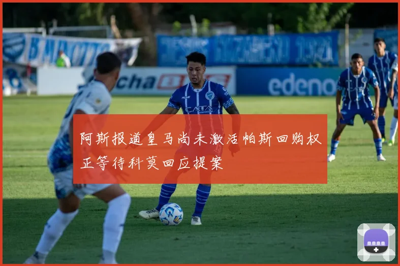 阿斯报道皇马尚未激活帕斯回购权正等待科莫回应提案