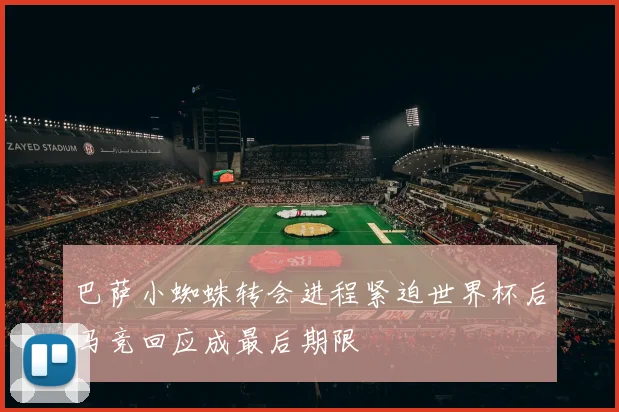 巴萨小蜘蛛转会进程紧迫世界杯后马竞回应成最后期限