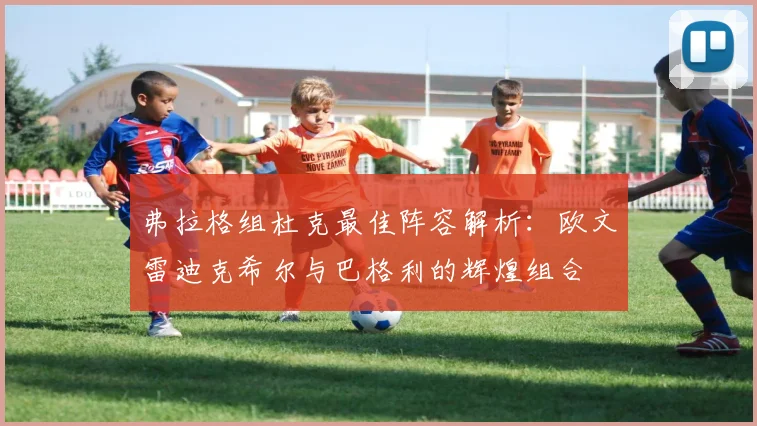 弗拉格组杜克最佳阵容解析：欧文雷迪克希尔与巴格利的辉煌组合