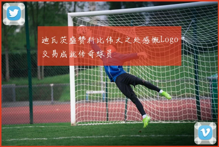 迪瓦茨盛赞科比伟大之处感慨Logo交易成就传奇球员