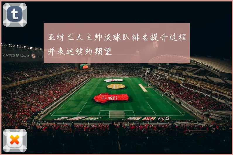 亚特兰大主帅谈球队排名提升过程并表达续约期望