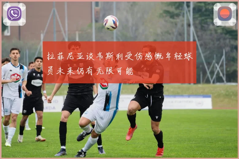 拉菲尼亚谈韦斯利受伤感慨年轻球员未来仍有无限可能