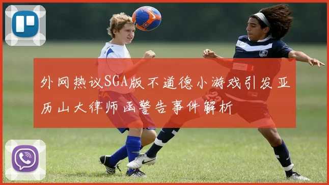 外网热议SGA版不道德小游戏引发亚历山大律师函警告事件解析