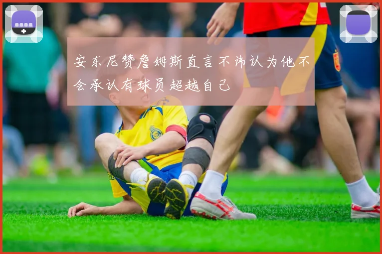 安东尼赞詹姆斯直言不讳认为他不会承认有球员超越自己