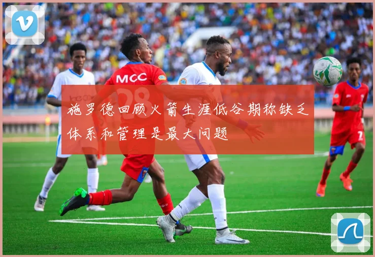 施罗德回顾火箭生涯低谷期称缺乏体系和管理是最大问题