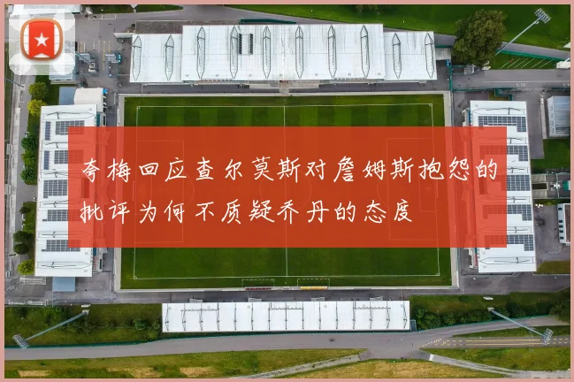 夸梅回应查尔莫斯对詹姆斯抱怨的批评为何不质疑乔丹的态度