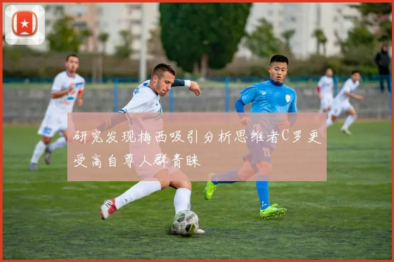 研究发现梅西吸引分析思维者C罗更受高自尊人群青睐