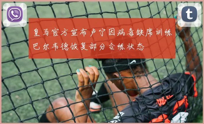 皇马官方宣布卢宁因病毒缺席训练巴尔韦德恢复部分合练状态