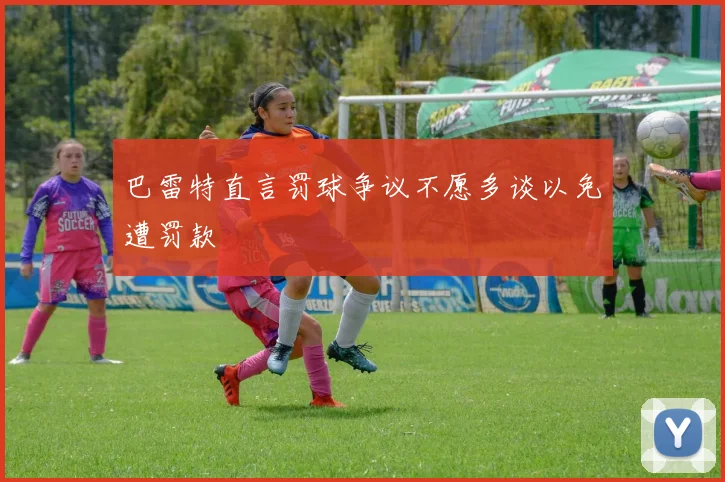 巴雷特直言罚球争议不愿多谈以免遭罚款