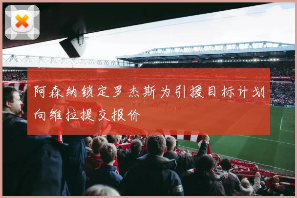 阿森纳锁定罗杰斯为引援目标计划向维拉提交报价