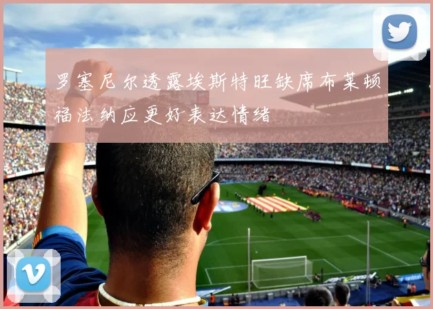 罗塞尼尔透露埃斯特旺缺席布莱顿福法纳应更好表达情绪