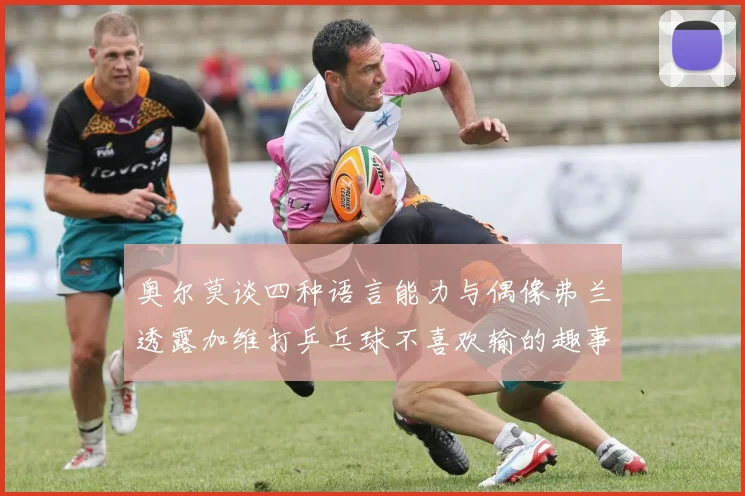 奥尔莫谈四种语言能力与偶像弗兰透露加维打乒乓球不喜欢输的趣事