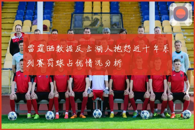 雷霆晒数据反击湖人抱怨近十年系列赛罚球占优情况分析