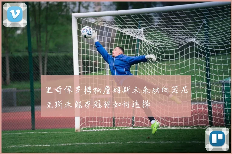 里奇保罗揭秘詹姆斯未来动向若尼克斯未能夺冠将如何选择