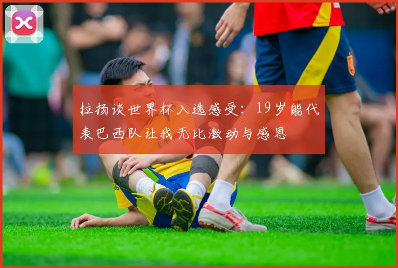 拉扬谈世界杯入选感受：19岁能代表巴西队让我无比激动与感恩