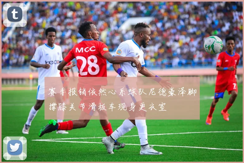 赛季报销依然心系球队尼德豪泽脚撑膝关节滑板车现身更衣室